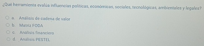 ¿Qué herramienta evalúa influencias políticas, económicas, sociales, tecnológicas, ambientales y legales?
a. Análisis de cadena de valor
b. Matriz FODA
c. Análisis financiero
d. Análisis PESTEL