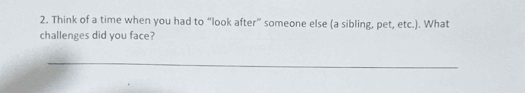 Think of a time when you had to “look after” someone else (a sibling, pet, etc.). What 
challenges did you face? 
_
