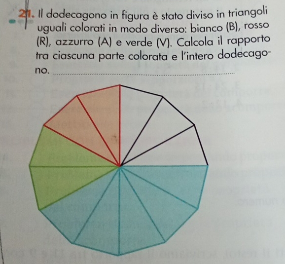 Il dodecagono in figura è stato diviso in triangoli 
uguali colorati in modo diverso: bianco (B), rosso 
(R), azzurro (A) e verde (V). Calcola il rapporto 
tra ciascuna parte colorata e l'intero dodecago- 
no._