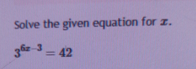 Solve the given equation for x.
3^(6x-3)=42