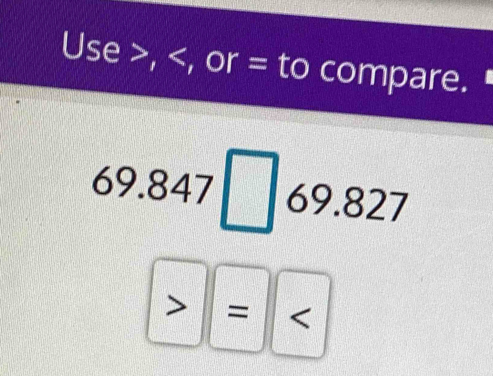 Use , , or = to compare. "
69.847□ 69.827
       
6
= <