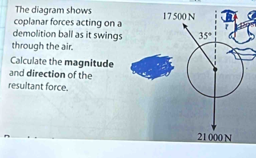 The diagram shows
coplanar forces acting on a
demolition ball as it swings
through the air.
Calculate the magnitude
and direction of the
resultant force.