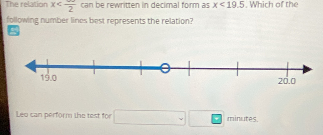 The relation x can be rewritten in decimal form as x<19.5. Which of the 
following number lines best represents the relation? 
Leo can perform the test for □ □ minu ites.