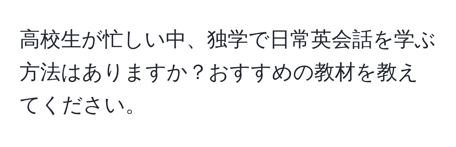 高校生が忙しい中、独学で日常英会話を学ぶ方法はありますか？おすすめの教材を教えてください。