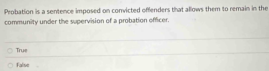 Probation is a sentence imposed on convicted offenders that allows them to remain in the
community under the supervision of a probation officer.
True
False