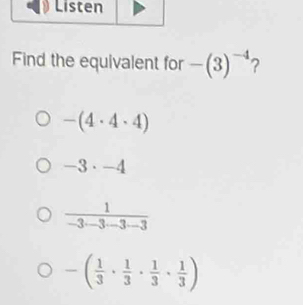 Find the equivalent for -(3)^-4 2
-(4· 4· 4)
-3· -4
 1/-3-3-3-3 
-( 1/3 ·  1/3 ·  1/3 ·  1/3 )