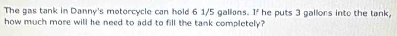 The gas tank in Danny's motorcycle can hold 6 1/5 gallons. If he puts 3 gallons into the tank, 
how much more will he need to add to fill the tank completely?