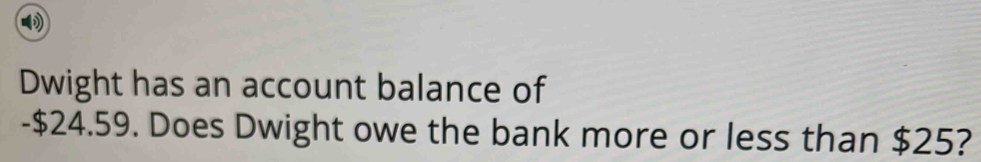 Dwight has an account balance of 
- $24.59. Does Dwight owe the bank more or less than $25?