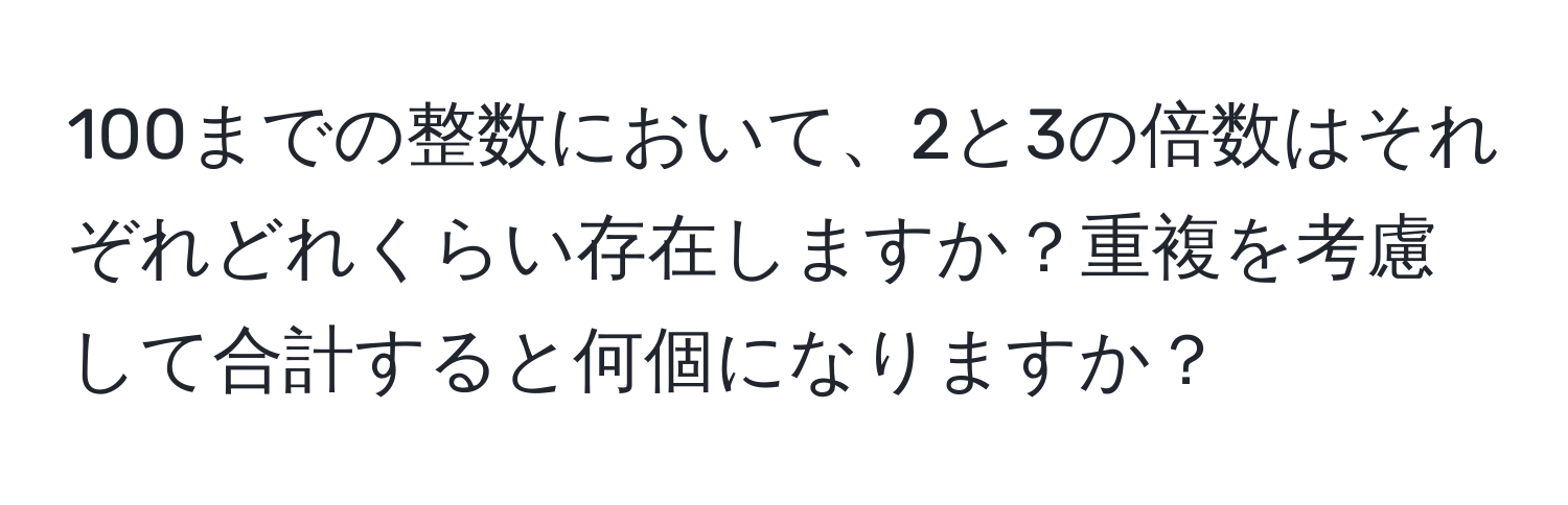 100までの整数において、2と3の倍数はそれぞれどれくらい存在しますか？重複を考慮して合計すると何個になりますか？