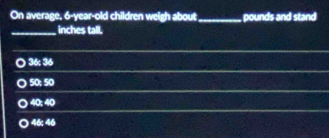 On average, 6-year-old children weigh about _pounds and stand
_ inches tall.
36; 36
○ 50; 50
40; 40
46; 46