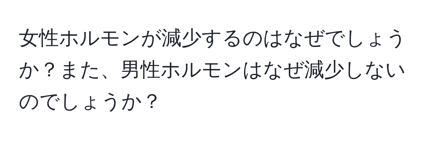 女性ホルモンが減少するのはなぜでしょうか？また、男性ホルモンはなぜ減少しないのでしょうか？