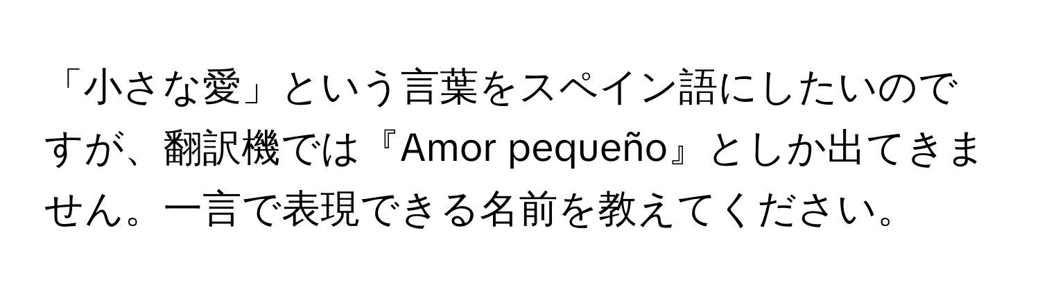 「小さな愛」という言葉をスペイン語にしたいのですが、翻訳機では『Amor pequeño』としか出てきません。一言で表現できる名前を教えてください。