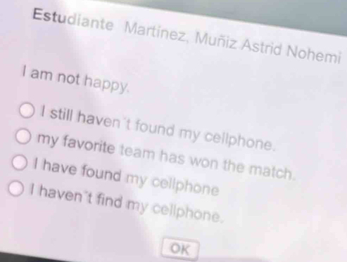 Estudiante Martínez, Muñiz Astrid Nohemi
I am not happy.
I still haven't found my cellphone.
my favorite team has won the match.
I have found my cellphone
I haven't find my cellphone.
OK