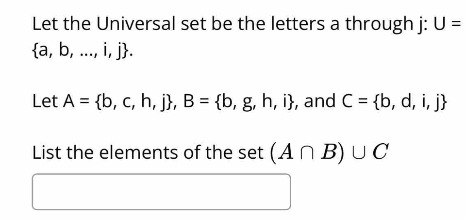 Let the Universal set be the letters a through j : U=
 a,b,...,i,j. 
Let A= b,c,h,j , B= b,g,h,i , and C= b,d,i,j
List the elements of the set(A∩ B)∪ C