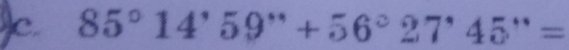 85°14'59''+56°27'45''=