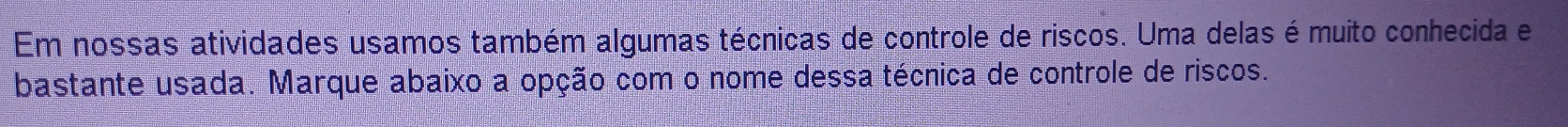 Em nossas atividades usamos também algumas técnicas de controle de riscos. Uma delas é muito conhecida e 
bastante usada. Marque abaixo a opção com o nome dessa técnica de controle de riscos.