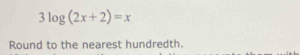 3log (2x+2)=x
Round to the nearest hundredth.