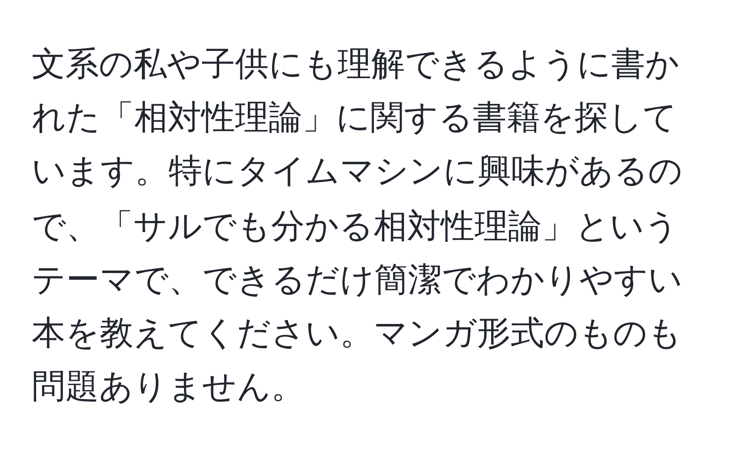 文系の私や子供にも理解できるように書かれた「相対性理論」に関する書籍を探しています。特にタイムマシンに興味があるので、「サルでも分かる相対性理論」というテーマで、できるだけ簡潔でわかりやすい本を教えてください。マンガ形式のものも問題ありません。