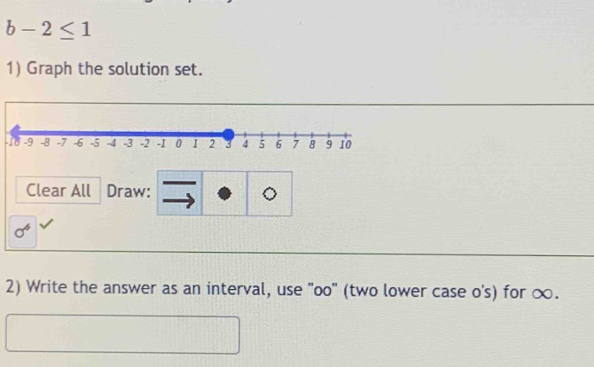 b-2≤ 1
1) Graph the solution set.
-10
Clear All Draw: 。
y°
2) Write the answer as an interval, use "oo" (two lower case o's) for ∞.