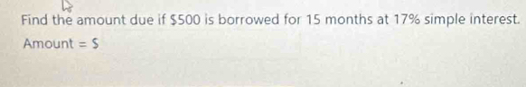 Find the amount due if $500 is borrowed for 15 months at 17% simple interest. 
Amount =$