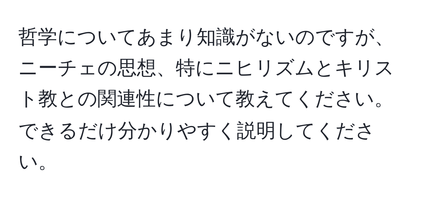 哲学についてあまり知識がないのですが、ニーチェの思想、特にニヒリズムとキリスト教との関連性について教えてください。できるだけ分かりやすく説明してください。