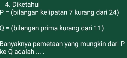 Diketahui
P= (bilangan kelipatan 7 kurang dari 24)
Q= (bilangan prima kurang dari 11) 
Banyaknya pemetaan yang mungkin dari P
ke Q adalah ... .