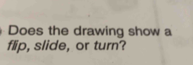 Does the drawing show a 
flip, slide, or turn?