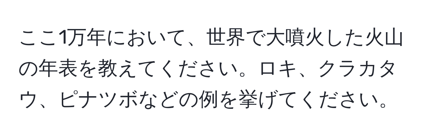 ここ1万年において、世界で大噴火した火山の年表を教えてください。ロキ、クラカタウ、ピナツボなどの例を挙げてください。