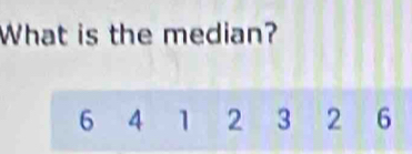 What is the median?
6 4 1 2 3 2 6