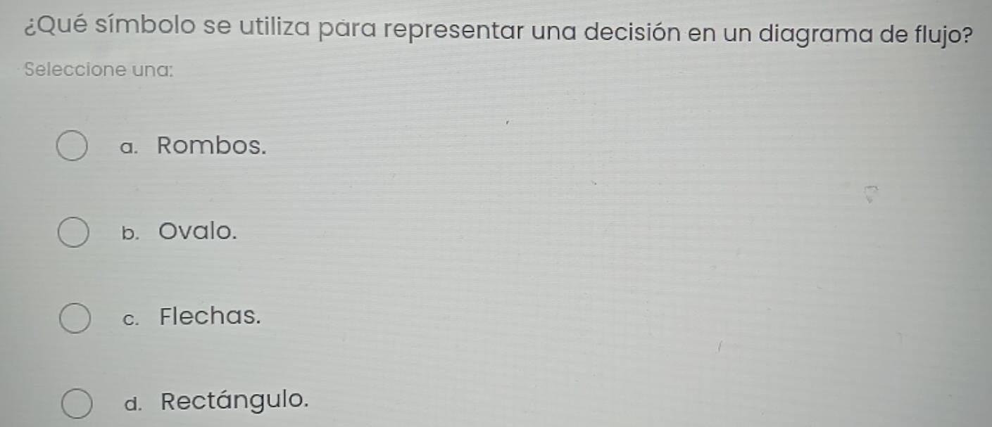 ¿Qué símbolo se utiliza para representar una decisión en un diagrama de flujo?
Seleccione una:
a. Rombos.
b. Ovalo.
c. Flechas.
d. Rectángulo.