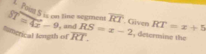 Point S is on fine segment overline RT. Given
ST=4x-9 , and RS=x-2 RT=x+5
smerical length of overline RT. , determine the