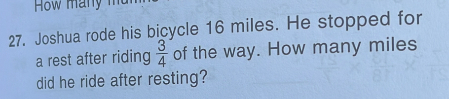 How many mt 
27. Joshua rode his bicycle 16 miles. He stopped for 
a rest after riding  3/4  of the way. How many miles
did he ride after resting?