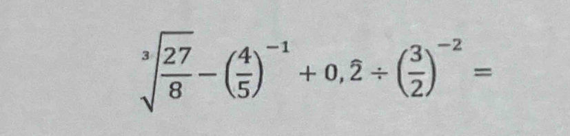 sqrt[3](frac 27)8-( 4/5 )^-1+0,overline 2/ ( 3/2 )^-2=