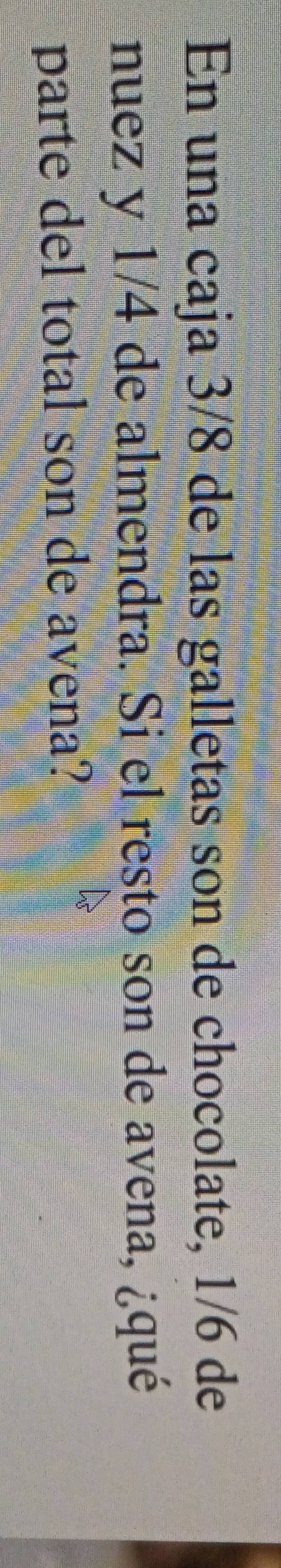 En una caja 3/8 de las galletas son de chocolate, 1/6 de 
nuez y 1/4 de almendra. Si el resto son de avena, ¿qué 
parte del total son de avena?