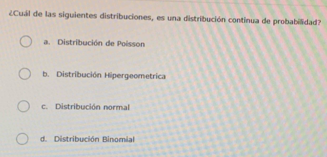 ¿Cuál de las siguientes distribuciones, es una distribución continua de probabilidad?
a. Distribución de Poisson
b. Distribución Hipergeometrica
c. Distribución normal
d. Distribución Binomial