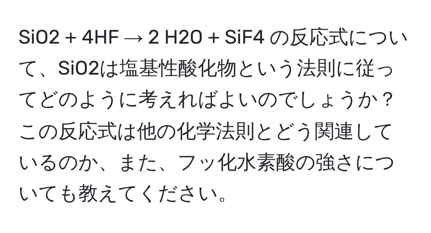 SiO2 + 4HF → 2 H2O + SiF4 の反応式について、SiO2は塩基性酸化物という法則に従ってどのように考えればよいのでしょうか？この反応式は他の化学法則とどう関連しているのか、また、フッ化水素酸の強さについても教えてください。