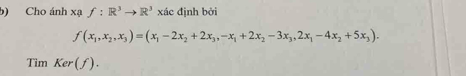 Cho ánh xạ f:R^3to R^3 xác định bởi
f(x_1,x_2, x_3)=(x_1-2x_2+2x_3, -x_1+2x_2-3x_3, 2x_1-4x_2+5x_3). 
Tìm (er(f)