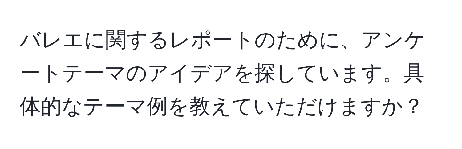 バレエに関するレポートのために、アンケートテーマのアイデアを探しています。具体的なテーマ例を教えていただけますか？