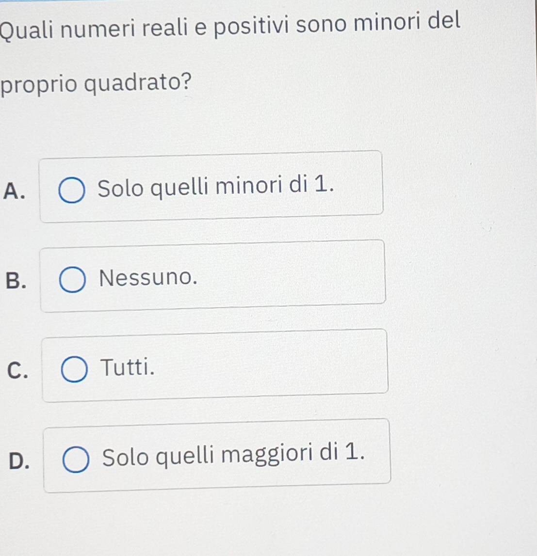 Quali numeri reali e positivi sono minori del
proprio quadrato?
A. Solo quelli minori di 1.
B. Nessuno.
C. Tutti.
D. Solo quelli maggiori di 1.