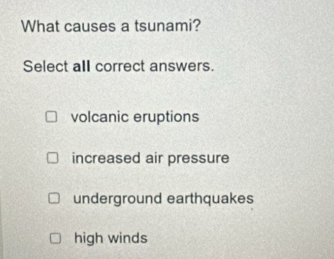 What causes a tsunami?
Select all correct answers.
volcanic eruptions
increased air pressure
underground earthquakes
high winds