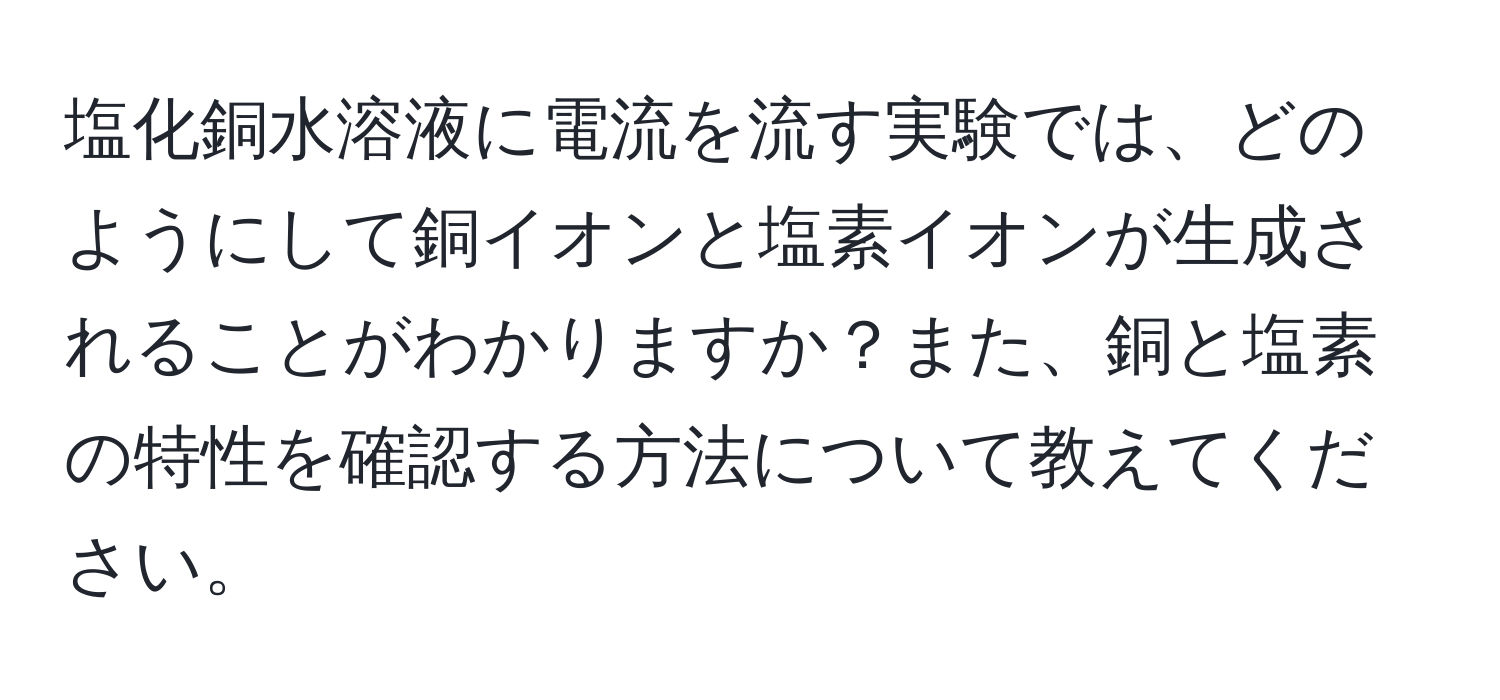 塩化銅水溶液に電流を流す実験では、どのようにして銅イオンと塩素イオンが生成されることがわかりますか？また、銅と塩素の特性を確認する方法について教えてください。