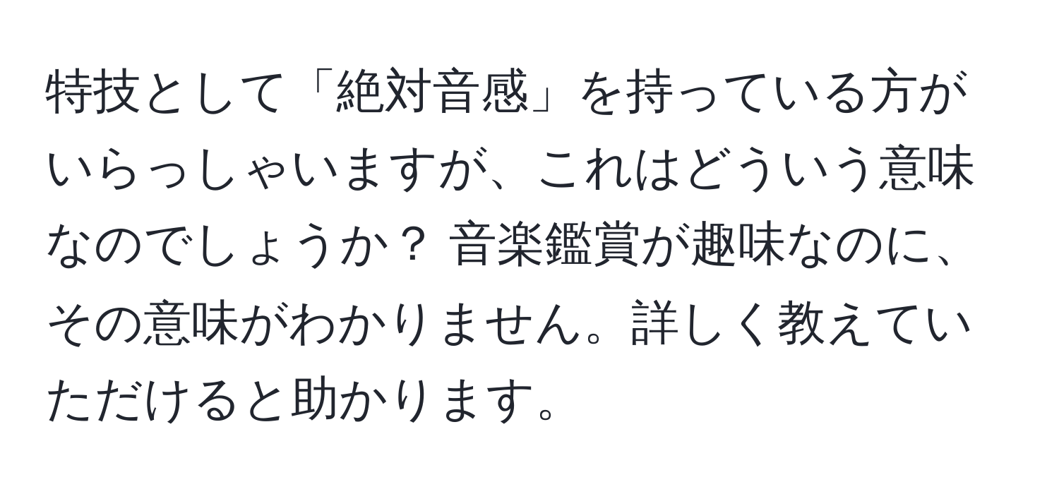 特技として「絶対音感」を持っている方がいらっしゃいますが、これはどういう意味なのでしょうか？ 音楽鑑賞が趣味なのに、その意味がわかりません。詳しく教えていただけると助かります。