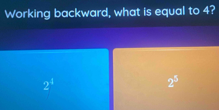 Working backward, what is equal to 4?
2^4
2^5