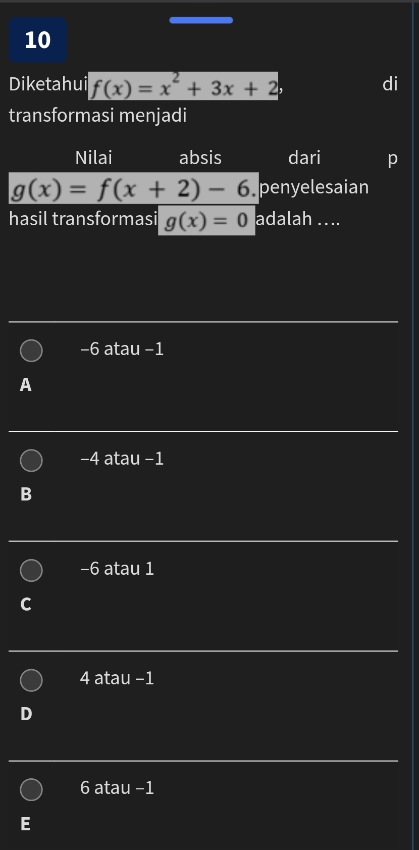 Diketahui f(x)=x^2+3x+2 di
transformasi menjadi
Nilai absis dari p
g(x)=f(x+2)-6. penyelesaian
hasil transformasi g(x)=0 adalah ....
-6 atau -1
A
−4 atau −1
B
−6 atau 1
4 atau −1
6 atau -1