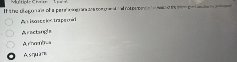 If the diagonals of a parallelogram are congruent and not perpendicular, which of the follwng best describes the paralleriogram?
An isosceles trapezoid
Arectangle
Arhombus
A square