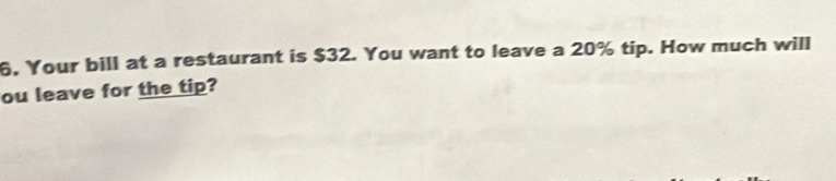 6, Your bill at a restaurant is $32. You want to leave a 20% tip. How much will 
ou leave for the tip?