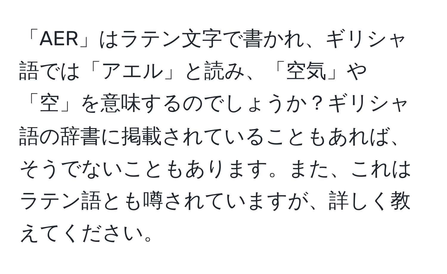 「AER」はラテン文字で書かれ、ギリシャ語では「アエル」と読み、「空気」や「空」を意味するのでしょうか？ギリシャ語の辞書に掲載されていることもあれば、そうでないこともあります。また、これはラテン語とも噂されていますが、詳しく教えてください。