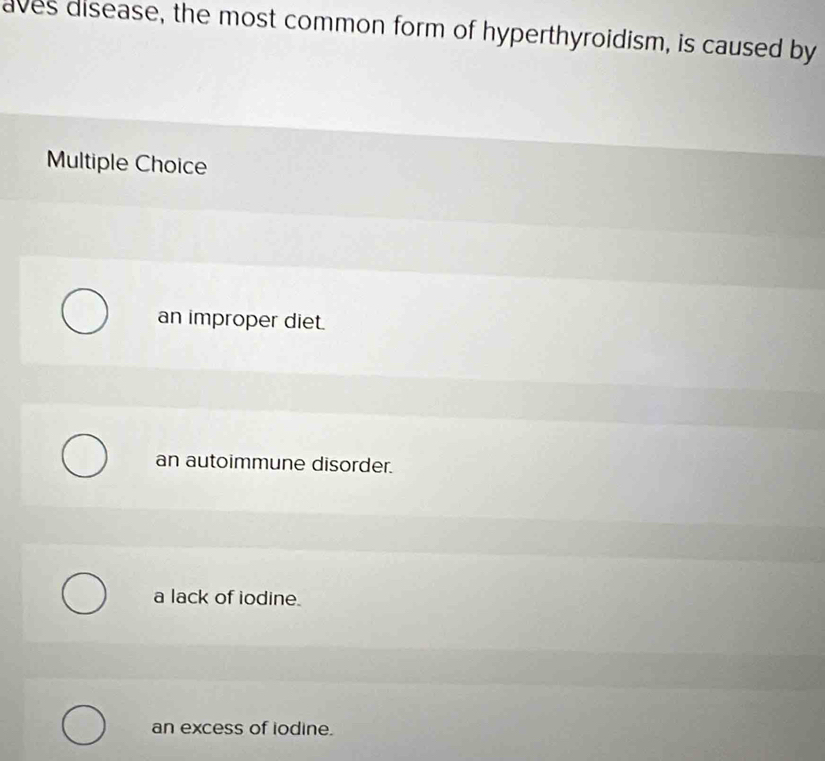 aves disease, the most common form of hyperthyroidism, is caused by
Multiple Choice
an improper diet.
an autoimmune disorder.
a lack of iodine.
an excess of iodine.