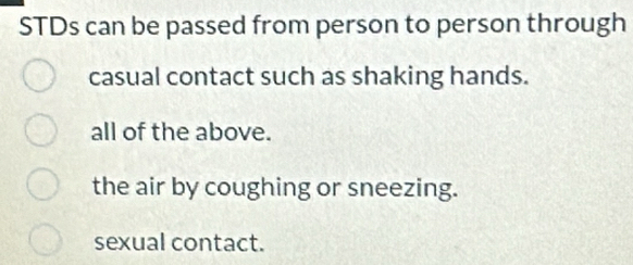 STDs can be passed from person to person through
casual contact such as shaking hands.
all of the above.
the air by coughing or sneezing.
sexual contact.