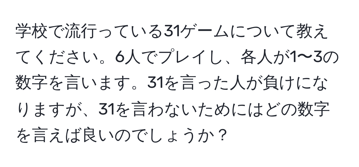 学校で流行っている31ゲームについて教えてください。6人でプレイし、各人が1〜3の数字を言います。31を言った人が負けになりますが、31を言わないためにはどの数字を言えば良いのでしょうか？